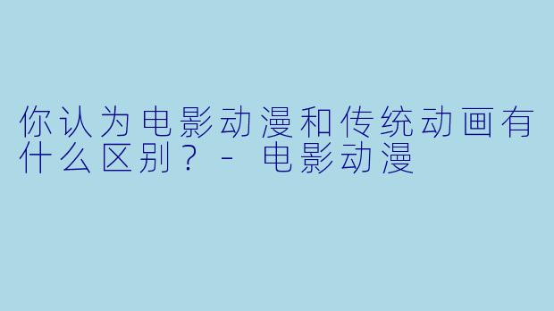 你认为电影动漫和传统动画有什么区别？