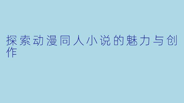 探索动漫同人小说的魅力与创作