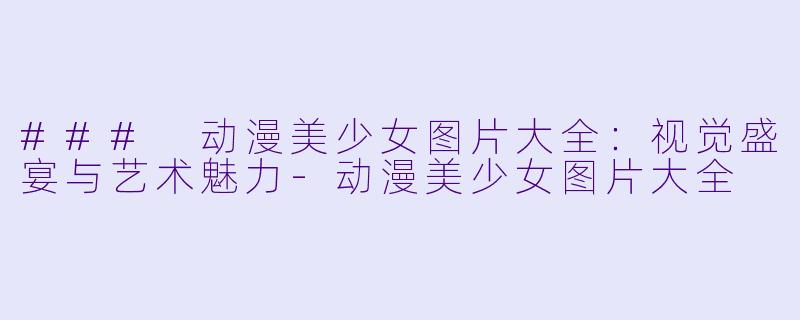 ### 动漫美少女图片大全：视觉盛宴与艺术魅力-动漫美少女图片大全