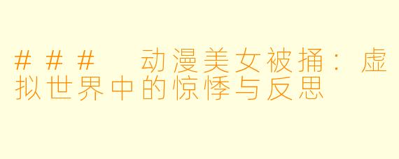 ### 动漫美女被捅：虚拟世界中的惊悸与反思