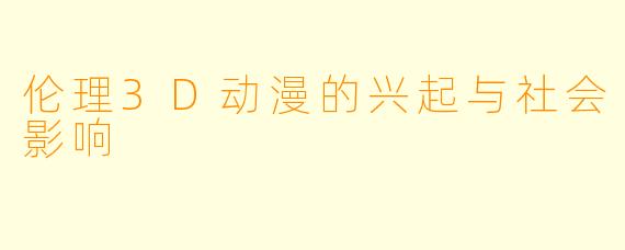 伦理3D动漫的兴起与社会影响