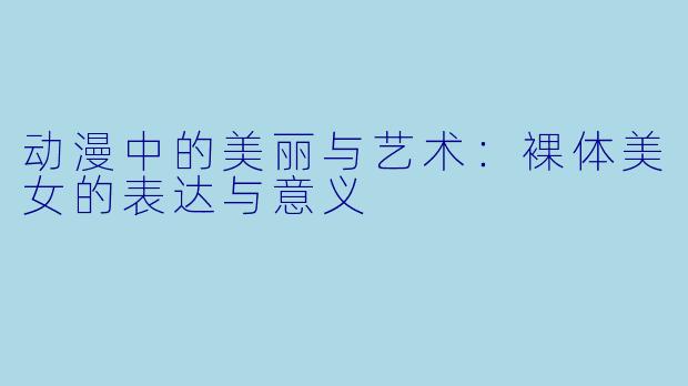 动漫中的美丽与艺术:裸体美女的表达与意义