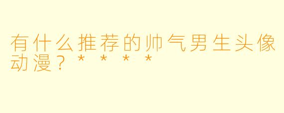 有什么推荐的帅气男生头像动漫?****