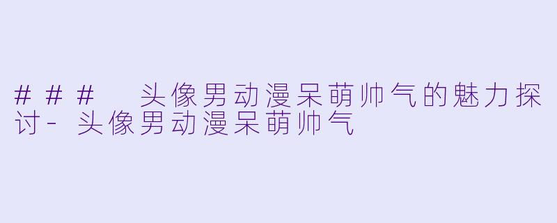 ### 头像男动漫呆萌帅气的魅力探讨