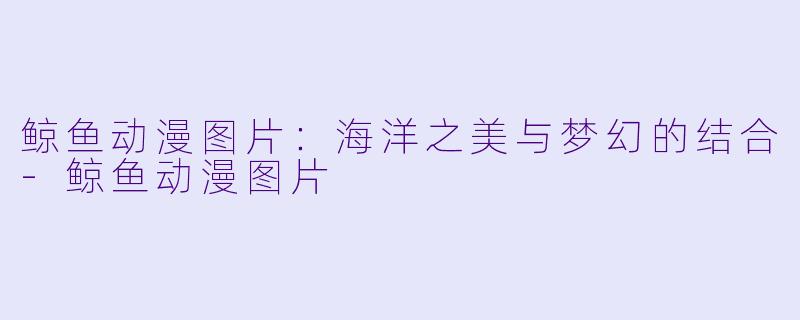 鲸鱼动漫图片：海洋之美与梦幻的结合-鲸鱼动漫图片