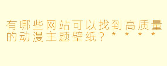 有哪些网站可以找到高质量的动漫主题壁纸?****