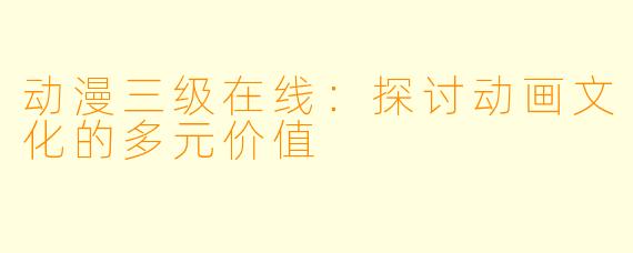 动漫三级在线：探讨动画文化的多元价值