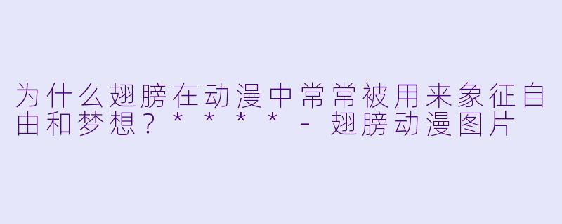 为什么翅膀在动漫中常常被用来象征自由和梦想?****