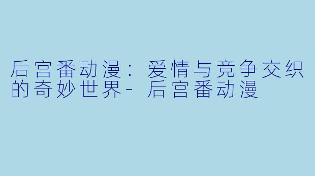 后宫番动漫：爱情与竞争交织的奇妙世界-后宫番动漫