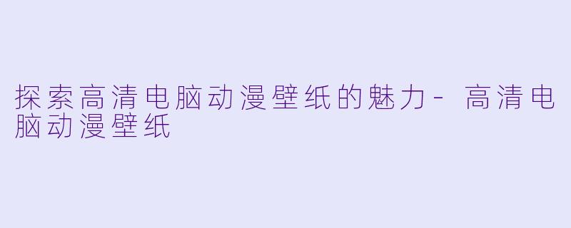 探索高清电脑动漫壁纸的魅力-高清电脑动漫壁纸