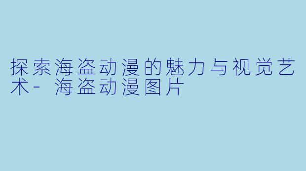 探索海盗动漫的魅力与视觉艺术-海盗动漫图片