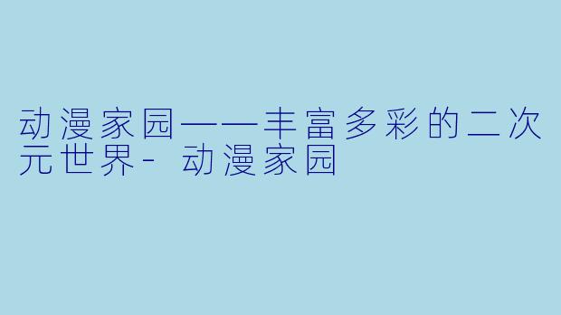 动漫家园——丰富多彩的二次元世界-动漫家园