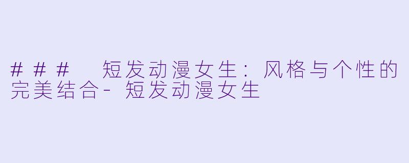 ### 短发动漫女生：风格与个性的完美结合-短发动漫女生