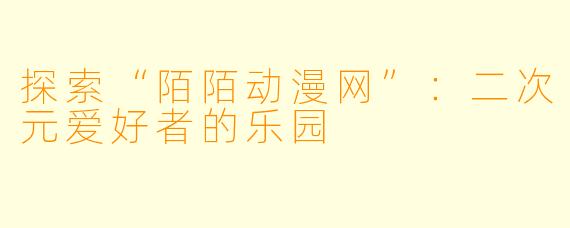 探索“陌陌动漫网”：二次元爱好者的乐园