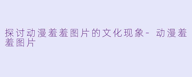 探讨动漫羞羞图片的文化现象