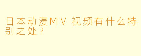 日本动漫MV视频有什么特别之处?