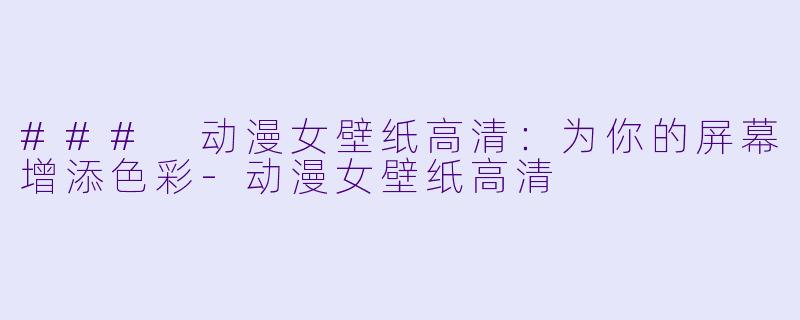 ### 动漫女壁纸高清：为你的屏幕增添色彩-动漫女壁纸高清