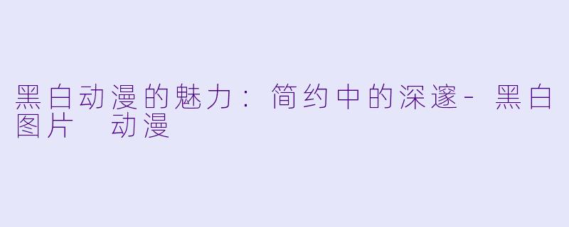 黑白动漫的魅力：简约中的深邃-黑白图片 动漫