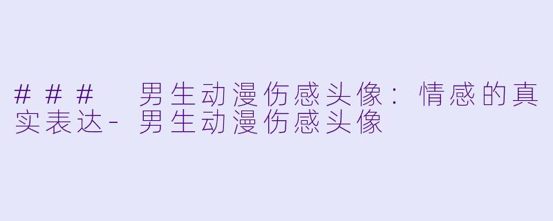 ### 男生动漫伤感头像：情感的真实表达-男生动漫伤感头像