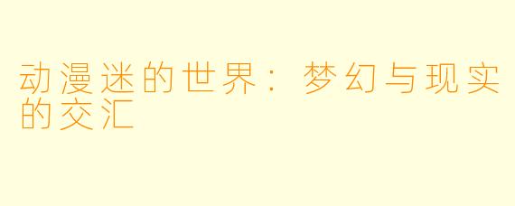动漫迷的世界：梦幻与现实的交汇