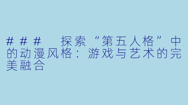 ### 探索“第五人格”中的动漫风格：游戏与艺术的完美融合