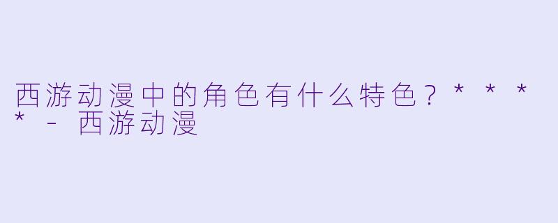 西游动漫中的角色有什么特色?****