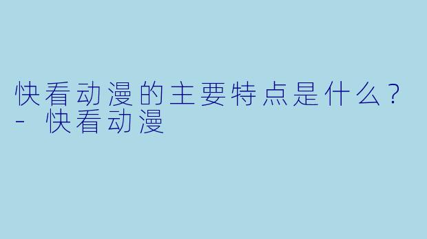 快看动漫的主要特点是什么？-快看动漫