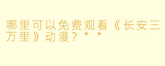 哪里可以免费观看《长安三万里》动漫？**