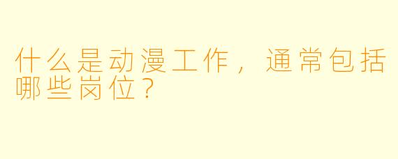 什么是动漫工作,通常包括哪些岗位?