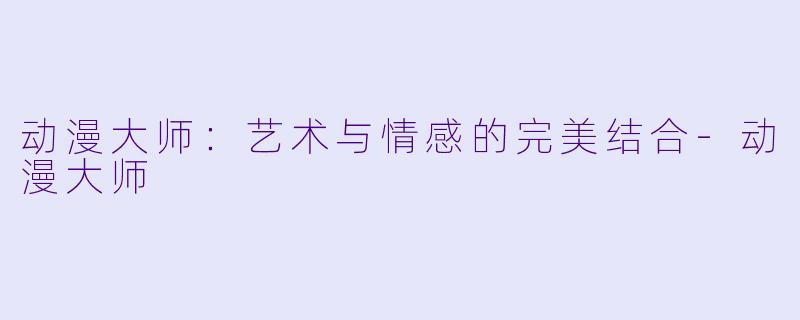 动漫大师：艺术与情感的完美结合-动漫大师