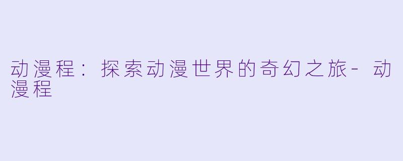 动漫程：探索动漫世界的奇幻之旅-动漫程