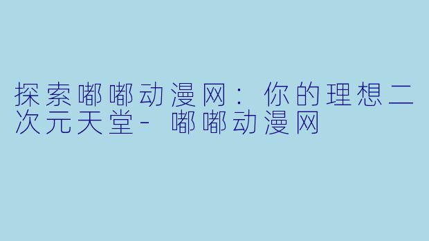 探索嘟嘟动漫网：你的理想二次元天堂-嘟嘟动漫网