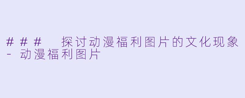 ### 探讨动漫福利图片的文化现象