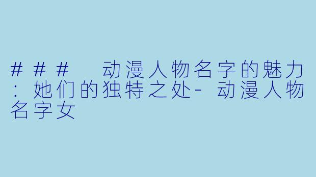 ### 动漫人物名字的魅力:她们的独特之处