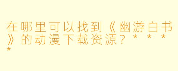 在哪里可以找到《幽游白书》的动漫下载资源?****