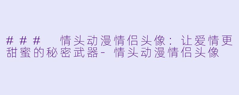 ### 情头动漫情侣头像：让爱情更甜蜜的秘密武器-情头动漫情侣头像