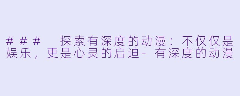 ### 探索有深度的动漫：不仅仅是娱乐，更是心灵的启迪-有深度的动漫