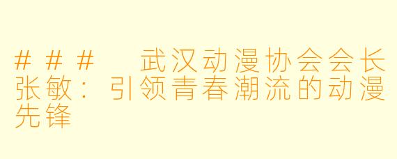 ### 武汉动漫协会会长张敏：引领青春潮流的动漫先锋