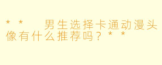 ** 男生选择卡通动漫头像有什么推荐吗？**