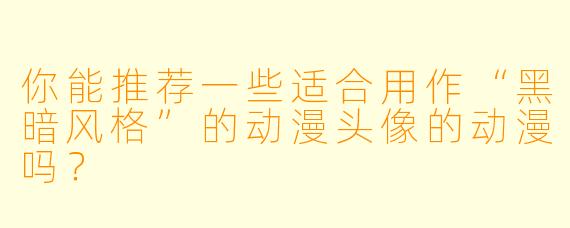 你能推荐一些适合用作“黑暗风格”的动漫头像的动漫吗?