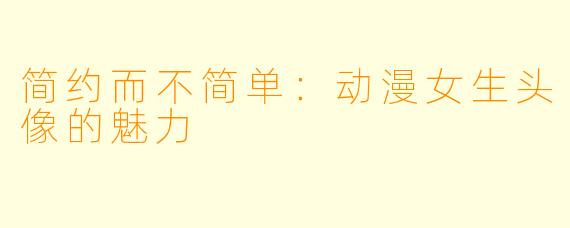 简约而不简单：动漫女生头像的魅力