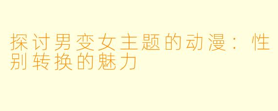 探讨男变女主题的动漫：性别转换的魅力
