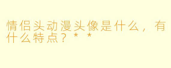 情侣头动漫头像是什么,有什么特点?**