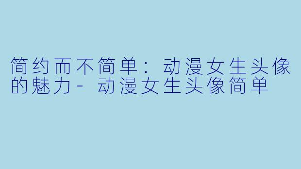 简约而不简单:动漫女生头像的魅力