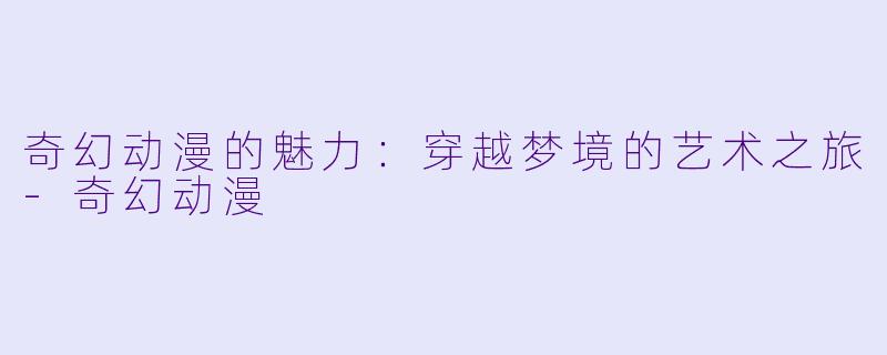 奇幻动漫的魅力：穿越梦境的艺术之旅-奇幻动漫