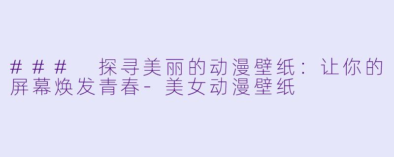 ### 探寻美丽的动漫壁纸：让你的屏幕焕发青春-美女动漫壁纸