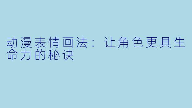 动漫表情画法：让角色更具生命力的秘诀