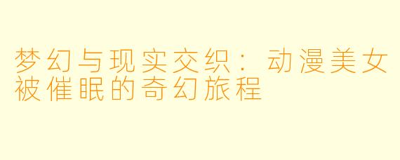 梦幻与现实交织：动漫美女被催眠的奇幻旅程