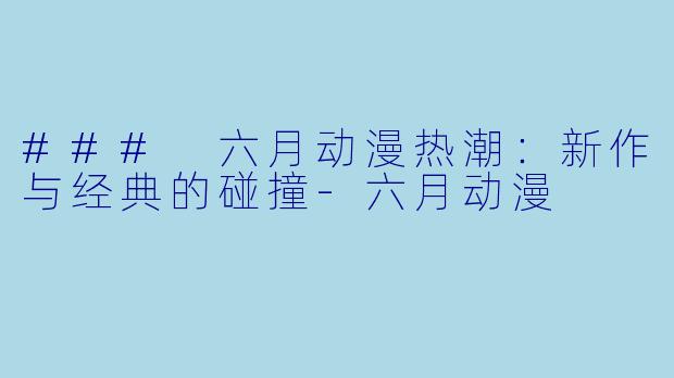 ### 六月动漫热潮：新作与经典的碰撞-六月动漫