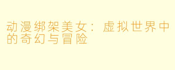 动漫绑架美女：虚拟世界中的奇幻与冒险